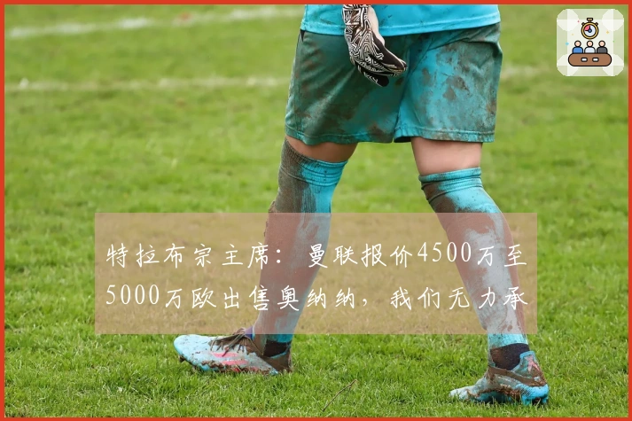 特拉布宗主席：曼联报价4500万至5000万欧出售奥纳纳，我们无力承受