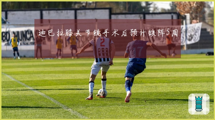 迪巴拉膝关节镜手术后预计缺阵5周