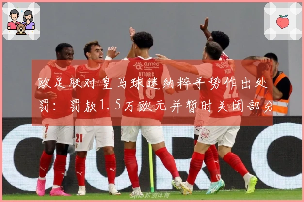 欧足联对皇马球迷纳粹手势作出处罚：罚款1.5万欧元并暂时关闭部分看台