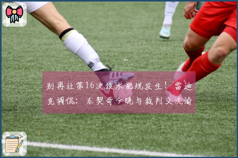 别再让第16次技术犯规发生！雷迪克调侃：东契奇今晚与裁判交流愉快