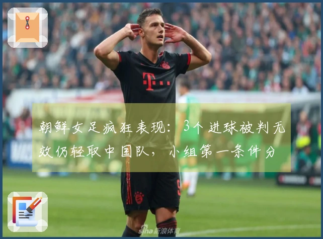 朝鲜女足疯狂表现：3个进球被判无效仍轻取中国队，小组第一条件分析