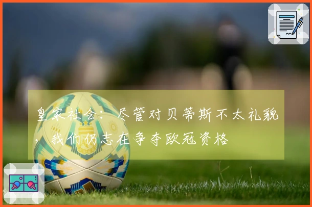 皇家社会：尽管对贝蒂斯不太礼貌，我们仍志在争夺欧冠资格