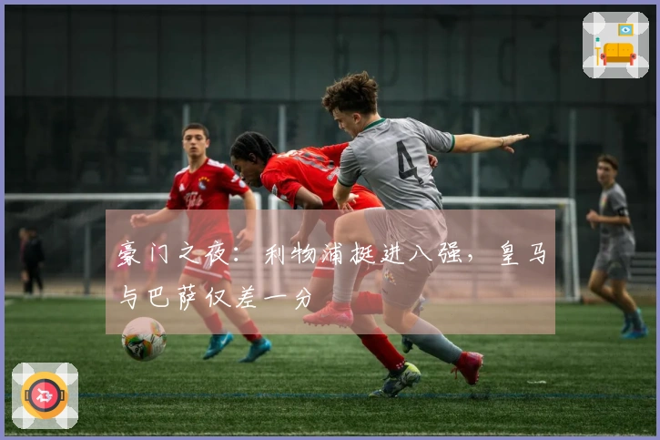 豪门之夜：利物浦挺进八强，皇马与巴萨仅差一分
