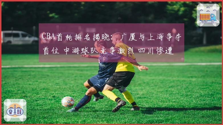 CBA首轮排名揭晓：广厦与上海争夺首位 中游球队竞争激烈 四川惨遭23连败