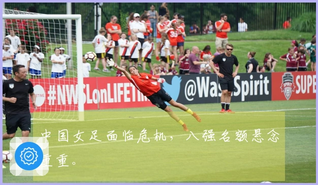 中国女足面临危机，八强名额悬念重重。