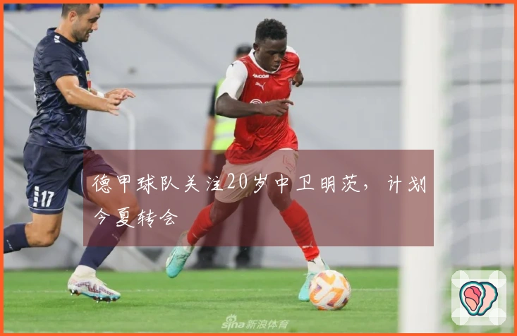 德甲球队关注20岁中卫明茨，计划今夏转会