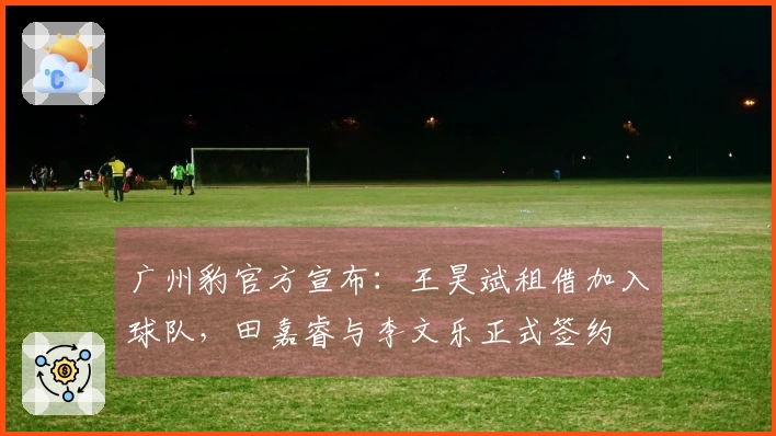 广州豹官方宣布：王昊斌租借加入球队，田嘉睿与李文乐正式签约