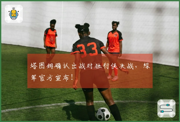 塔图姆确认出战对独行侠决战，绿军官方宣布！