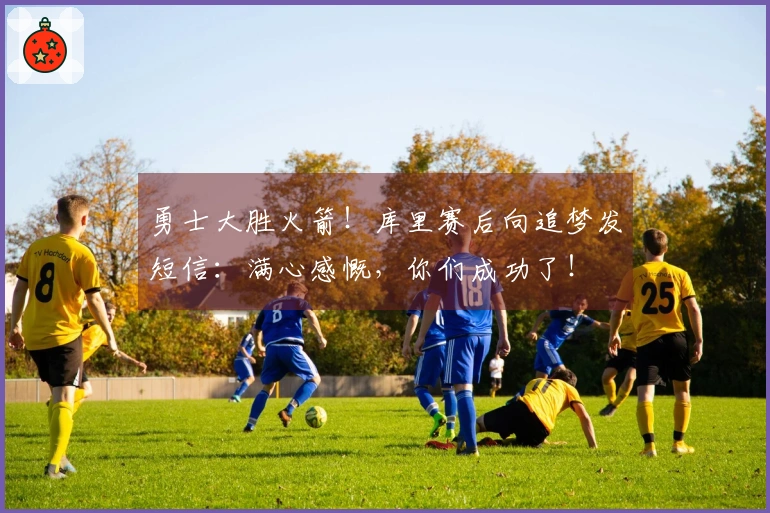 勇士大胜火箭！库里赛后向追梦发短信：满心感慨，你们成功了！