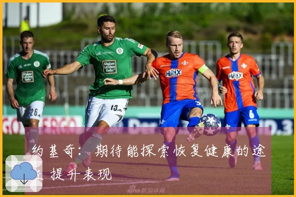 约基奇：期待能探索恢复健康的途径 提升表现