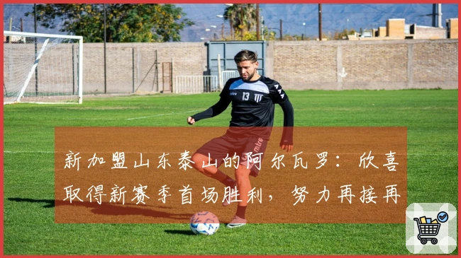 新加盟山东泰山的阿尔瓦罗：欣喜取得新赛季首场胜利，努力再接再厉