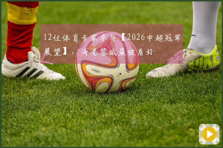 12位体育专家参与【2026中超冠军展望】，海港蓉城最被看好