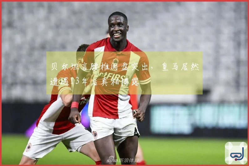 贝尔坦言腰椎间盘突出，皇马居然遭遇13年后真相揭露