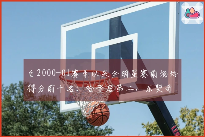 自2000-01赛季以来全明星赛前场均得分前十名：哈登居第二，东契奇三次入榜