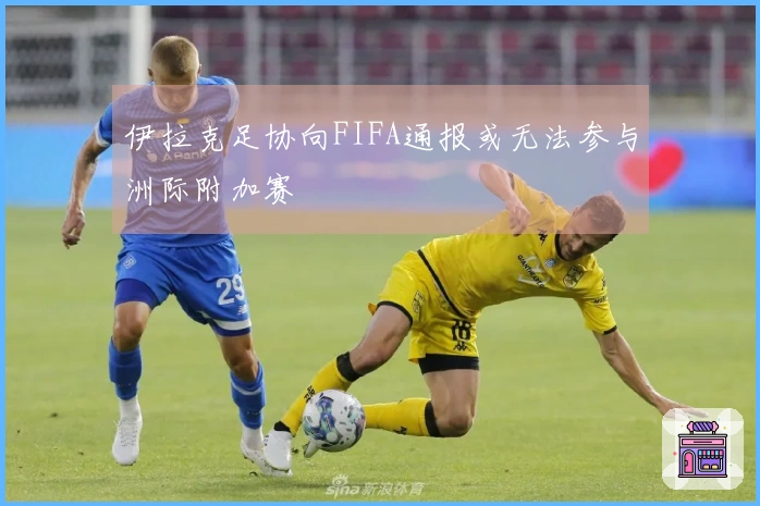 伊拉克足协向FIFA通报或无法参与洲际附加赛