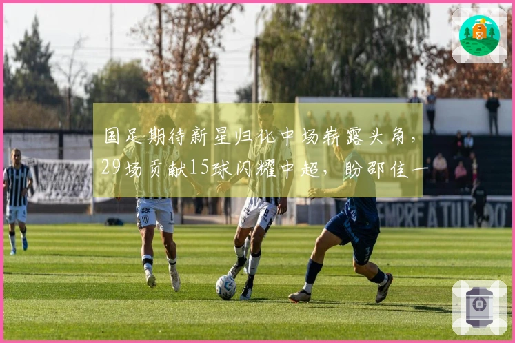 国足期待新星归化中场崭露头角，29场贡献15球闪耀中超，盼邵佳一助力