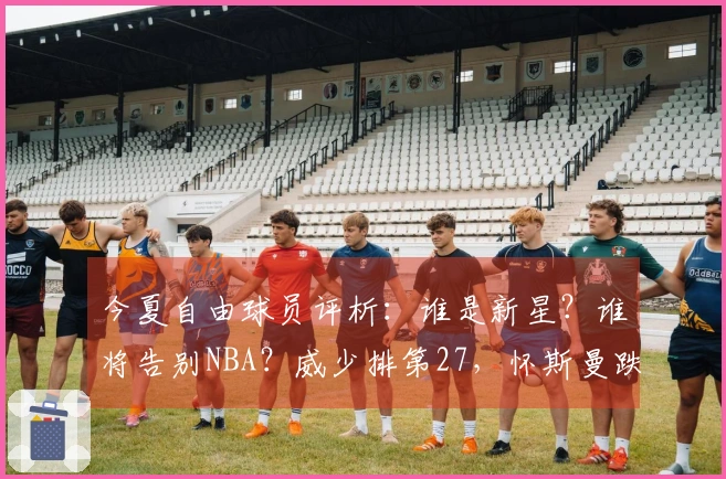 今夏自由球员评析：谁是新星？谁将告别NBA？威少排第27，怀斯曼跌至第3